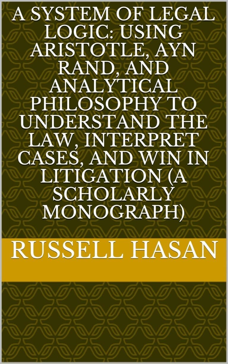 A System of Legal Logic: Using Aristotle, Ayn Rand, and Analytical Philosophy to Understand the Law, Interpret Cases, and Win in Litigation (A Scholarly Monograph) (Philosophy, Logic, Science, Law)